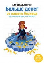Больше денег от вашего бизнеса. Партизанский маркетинг в действии