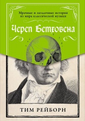 Череп Бетховена. Мрачные и загадочные истории из мира классической музыки