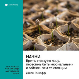 Ключевые идеи книги: Начни. Врежь страху по лицу, перестань быть «нормальным» и займись чем-то стоящим. Джон Эйкафф