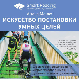 Ключевые идеи книги: Искусство постановки умных целей. Ставьте выигрышные цели и привлекайте в жизнь достаток, успех и достижения. Аниса Марку