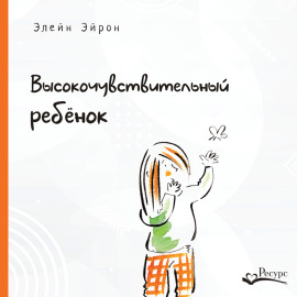 Высокочувствительный ребенок. Как помочь нашим детям расцвести в этом тяжелом мире