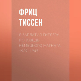Я заплатил Гитлеру. Исповедь немецкого магната. 1939–1945