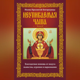 Икона Пресвятой Богородицы Неупиваемая Чаша. Благодатная помощь от недуга пьянства, курения и наркомании