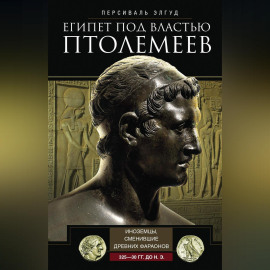 Египет под властью Птолемеев. Иноземцы, сменившие древних фараонов. 325–30 гг. до н.э.