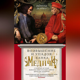 Возвышение и упадок Банка Медичи. Столетняя история наиболее влиятельной в Европе династии банкиров