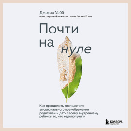 Почти на нуле. Как преодолеть последствия эмоционального пренебрежения родителей и дать своему внутреннему ребенку то, что недополучили