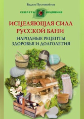 Исцеляющая сила русской бани. Народные рецепты здоровья и долголетия