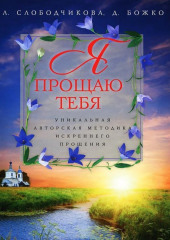 Я прощаю тебя. Уникальная авторская методика искреннего прощения