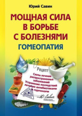 Мощная сила в борьбе с болезнями. Гомеопатия. Схемы лечения распространенных заболеваний. Устранение последствий лечения антибиотиками и гормонами