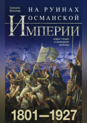 На руинах Османской империи. Новая Турция и свободные Балканы. 1801–1927