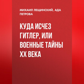 Куда исчез Гитлер, или Военные тайны ХХ века