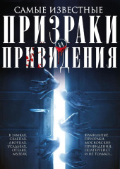 Самые известные призраки и привидения. В замках, склепах, дворцах, усадьбах, отелях, музеях. Фамильные призраки, московские привидения, полтергейст и не только…