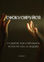 Сфокусируйся. Развитие фокусировки и ясности ума за неделю