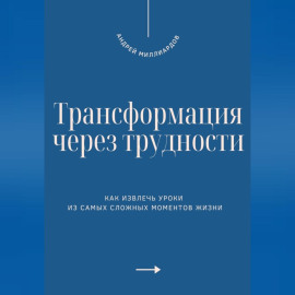 Трансформация через трудности. Как извлечь уроки из самых сложных моментов жизни