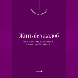 Жить без жалоб. Как прекратить жаловаться и начать действовать