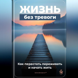 Жизнь без тревоги: Как перестать переживать и начать жить