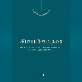 Жизнь без страха. Как преодолеть внутренние барьеры и начать действовать