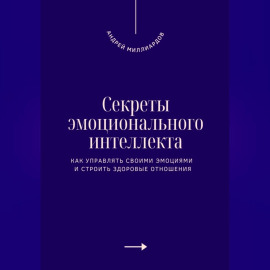 Секреты эмоционального интеллекта. Как управлять своими эмоциями и строить здоровые отношения