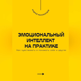 Эмоциональный интеллект на практике. Как чувствовать и понимать себя и других