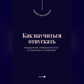 Как научиться отпускать. Преодоление привязанностей и токсичных отношений