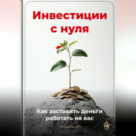Инвестиции с нуля: Как заставить деньги работать на вас