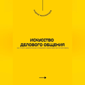 Искусство делового общения. Как строить доверительные отношения и эффективно вести переговоры