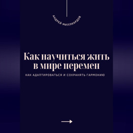 Как научиться жить в мире перемен. Как адаптироваться и сохранять гармонию