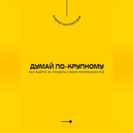Думай по-крупному. Как выйти за пределы своих возможностей