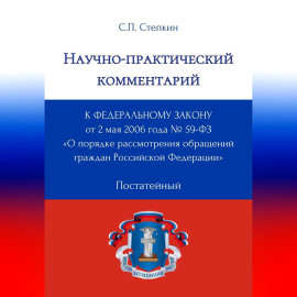 Научно-практический комментарий к Федеральному закону от 2 мая 2006 года № 59-ФЗ «О порядке рассмотрения обращений граждан Российской Федерации» (постатейный)