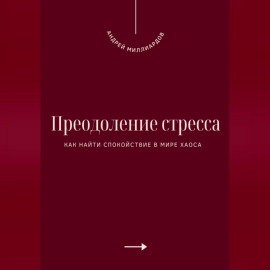 Преодоление стресса. Как найти спокойствие в мире хаоса