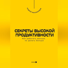 Секреты высокой продуктивности. Как работать меньше, но делать больше