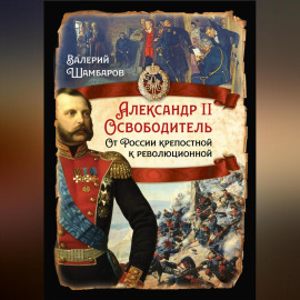 Александр II Освободитель. От России крепостной к революционной