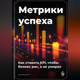 Метрики успеха: Как ставить KPI, чтобы бизнес рос, а не умирал