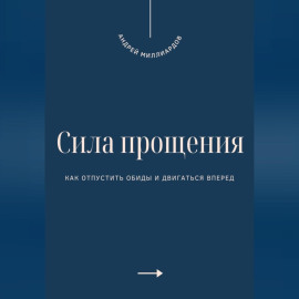 Сила прощения. Как отпустить обиды и двигаться вперед
