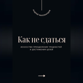 Как не сдаться. Искусство преодоления трудностей и достижения целей