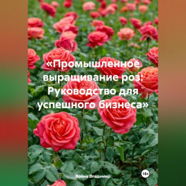 «Промышленное выращивание роз: Руководство для успешного бизнеса»