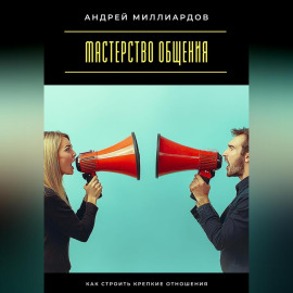 Мастерство общения. Как строить крепкие отношения
