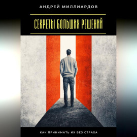 Секреты больших решений. Как принимать их без страха