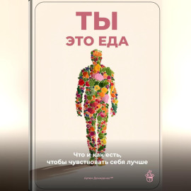 Ты – это еда: Что и как есть, чтобы чувствовать себя лучше