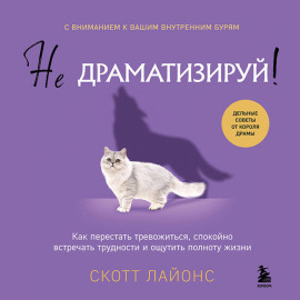 Не драматизируй! Как перестать тревожиться, спокойно встречать трудности и ощутить полноту жизни