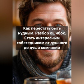 Как перестать быть нудным. Разбор ошибок. Стать интересным собеседником от душного до души компании.