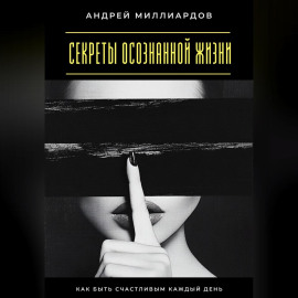 Секреты осознанной жизни. Как быть счастливым каждый день