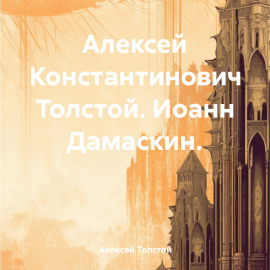 Алексей Константинович Толстой. Иоанн Дамаскин.