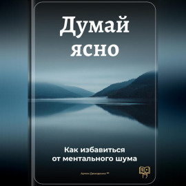 Думай ясно: Как избавиться от ментального шума