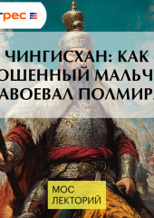 Чингисхан: как брошенный мальчик завоевал полмира