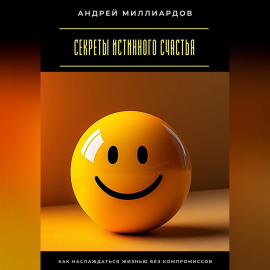Секреты истинного счастья. Как наслаждаться жизнью без компромиссов