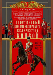 Собственный Его Императорского Величества Конвой. История частей непосредственной охраны российских государей от основания при Александре I до расформирования после отречения Николая II. 1811— 1917