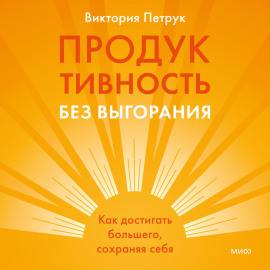Продуктивность без выгорания. Как достигать большего, сохраняя себя