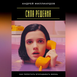 Сила решения. Как перестать откладывать жизнь