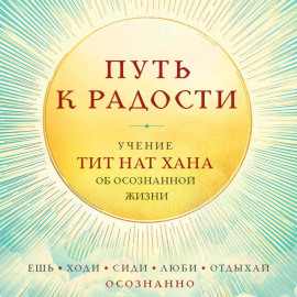Путь к радости. Учение Тит Нат Хана об осознанной жизни. Ешь, гуляй, сиди, люби отдыхай осознанно
